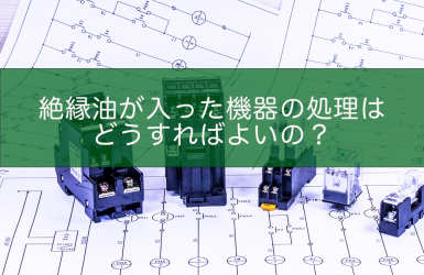 絶縁油が入った機器の処理はどうすればよいの？